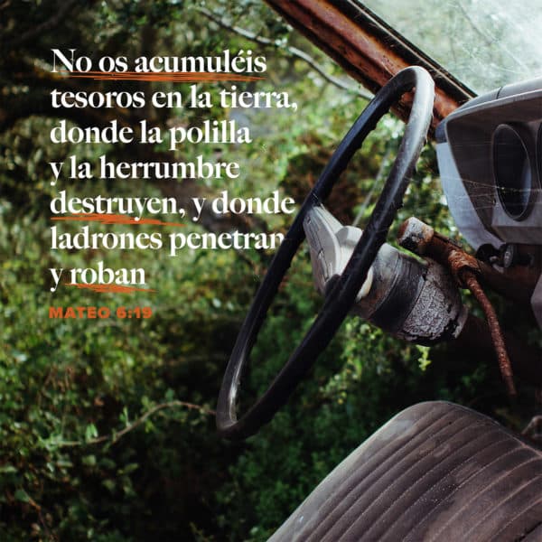 No os acumuléis tesoros en la tierra, donde la polilla y la herrumbre destruyen, y donde ladrones penetran y roban. - Mateo 6:19