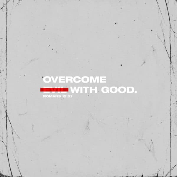 Overcome evil with good. - Romans 12:21