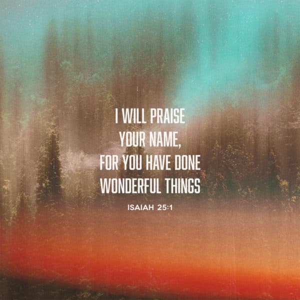 I will praise your name, for you have done wonderful things. - Isaiah 25:1