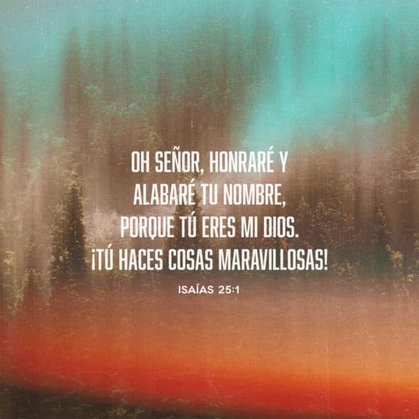 Oh Señor, honraré y alabaré tu nombre, porque tú eres mi Dios. ¡Tú haces cosas maravillosas! - Isaías 25:1