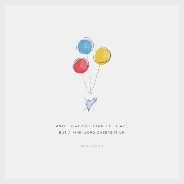 Anxiety weighs down the heart, but a kind word cheers it up. - Proverbs 12:25