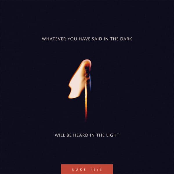 Whatever you have said in the dark will be heard in the light. - Luke 12:3