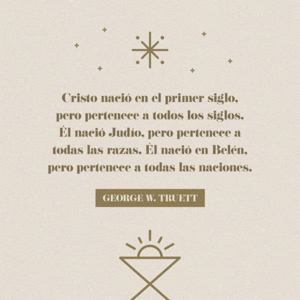 Cristo nació en el primer siglo, pero pertenece a todos los siglos. Él nació Judío, pero pertenece a todas las razas. Él nació en Belén, pero pertenece a todas las naciones. -George W. Truett