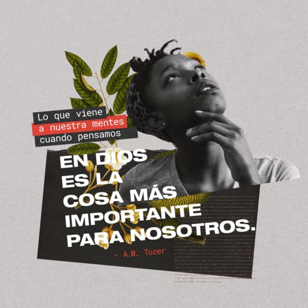 Lo que viene a nuestra mentes cuando pensamos en Dios es la cosa más importante para nosotros- A.W. Tozer