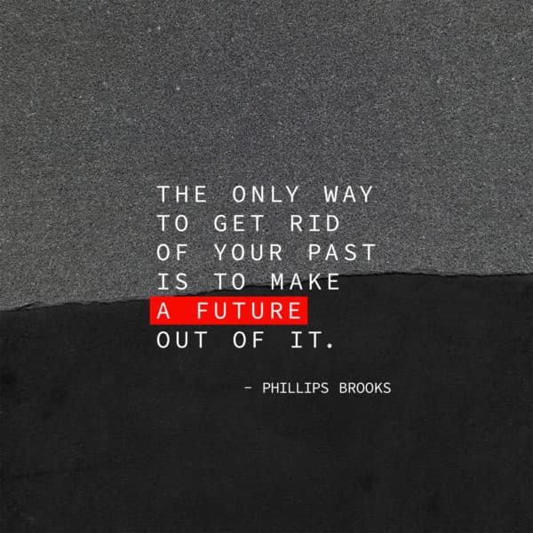 The only way to get rid of your past is to make a future out of it. - Phillips Brooks