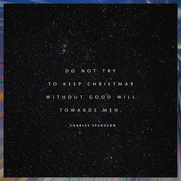 Do not try to keep Christmas without good will towards men. - Charles Spurgeon