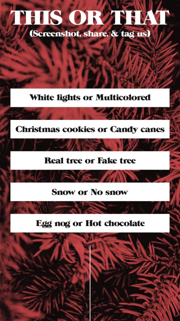 This or that (Christmas edition): White lights or multicolored. Christmas cookies or candy canes. Real tree or fake tree. Snow or no snow. Egg nog or hot chocolate. Screenshot, share, and tag us.
