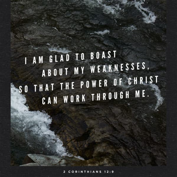 I am glad to boast about my weaknesses, so that the power of Christ can work through me. - 2 Corinthians 12:9
