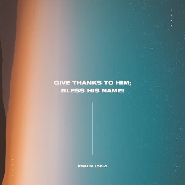 Give thanks to him; bless his name! - Psalm 100:4
