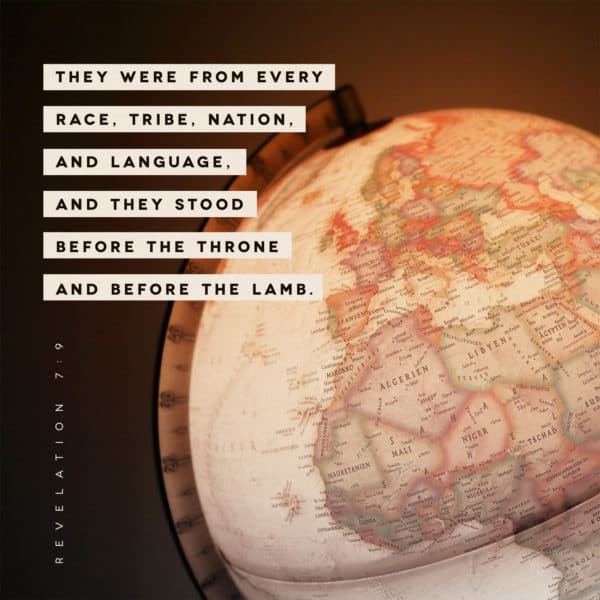 They were from every race, tribe, nation, and language, and they stood before the throne and before the Lamb. - Revelation 7:9