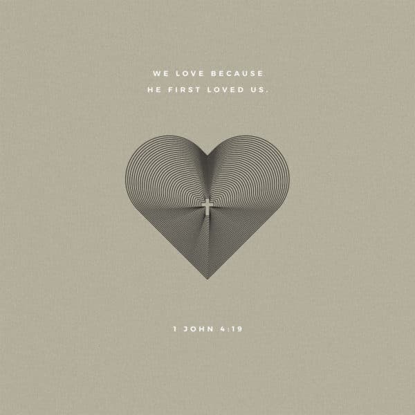 We love because he first loved us. - 1 John 4:19
