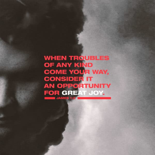 when troubles of any kind come your way, consider it an opportunity for great joy. - James 1:2