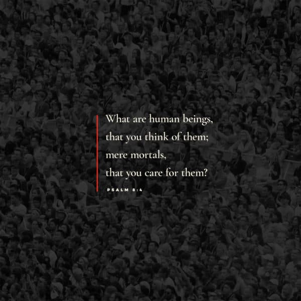 What are human beings, that you think of them; mere mortals, that you care for them? - Psalm 8:4