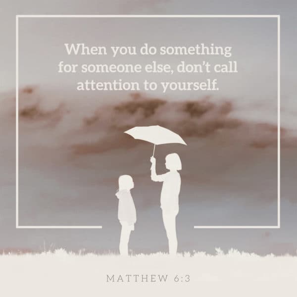 When you do something for someone else, don’t call attention to yourself. - Matthew 6:3