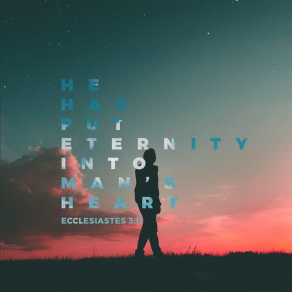 He has put eternity into man’s heart. - Ecclesiastes 3:11