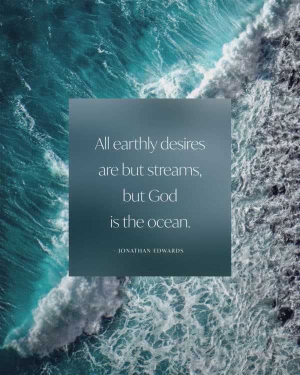 All earthly desires are but streams, but God is the ocean. - Jonathan Edwards