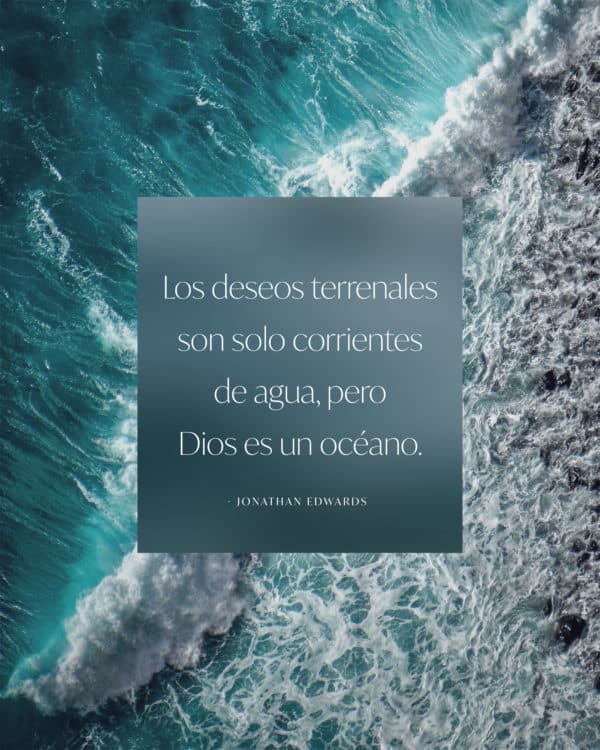 Los deseos terrenales son solo corrientes de agua, pero Dios es un océano. - Jonathan Edwards