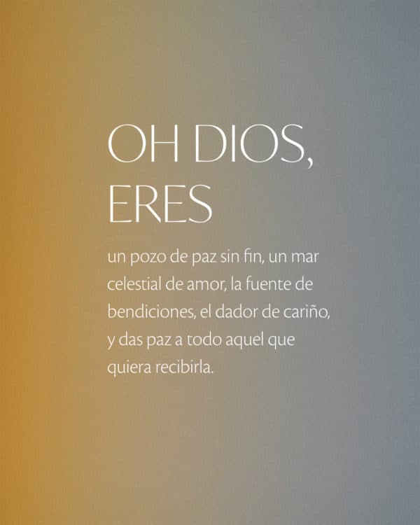 Oh Dios, eres un pozo de paz sin fin, un mar celestial de amor, la fuente de bendiciones, el dador de cariño, y das paz a todo aquel que quiera recibirla.