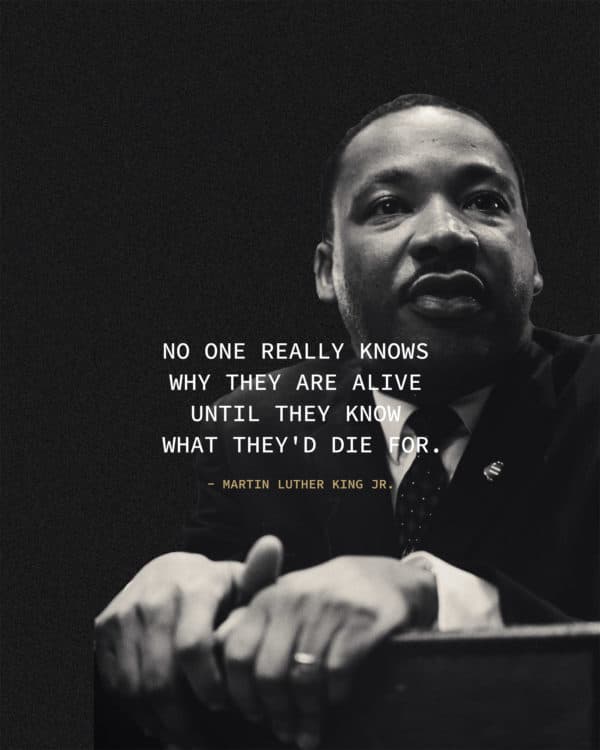 No one really knows why they are alive until they know what they'd die for. - Martin Luther King Jr.