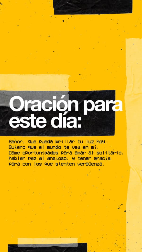 Oración para este día: Señor, que pueda brillar tu luz hoy. Quiero que el mundo te vea en mí. Dame oportunidades para amar al solitario, hablar paz al ansioso, y tener gracia para con los que sienten vergüenza.