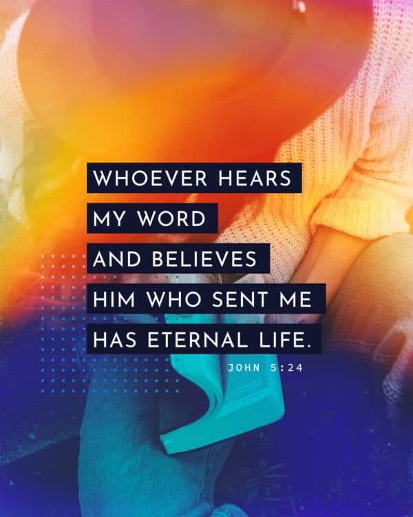 Whoever hears my word and believes him who sent me has eternal life. - John 5:24
