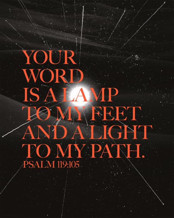 Your word is a lamp to my feet and a light to my path. - Psalm 119:105
