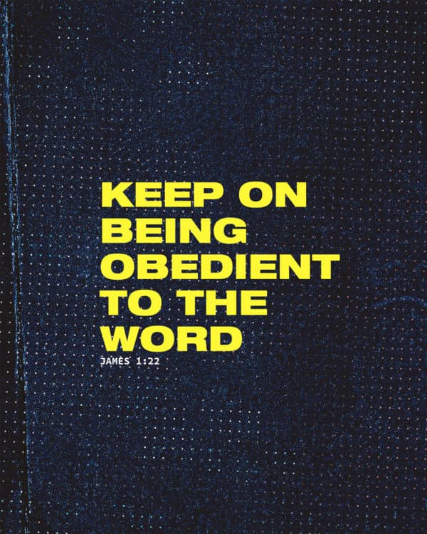 Keep on being obedient to the word. - James 1:22