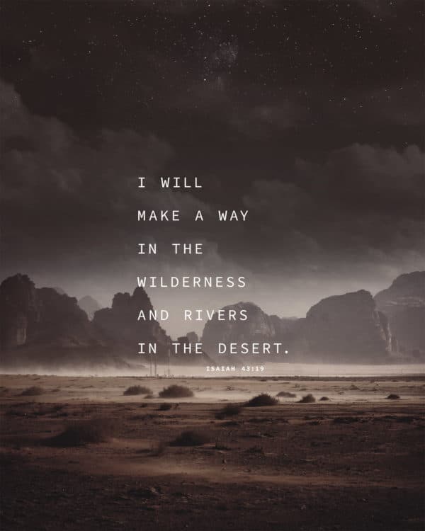 I will make a way in the wilderness and rivers in the desert. - Isaiah 43:19