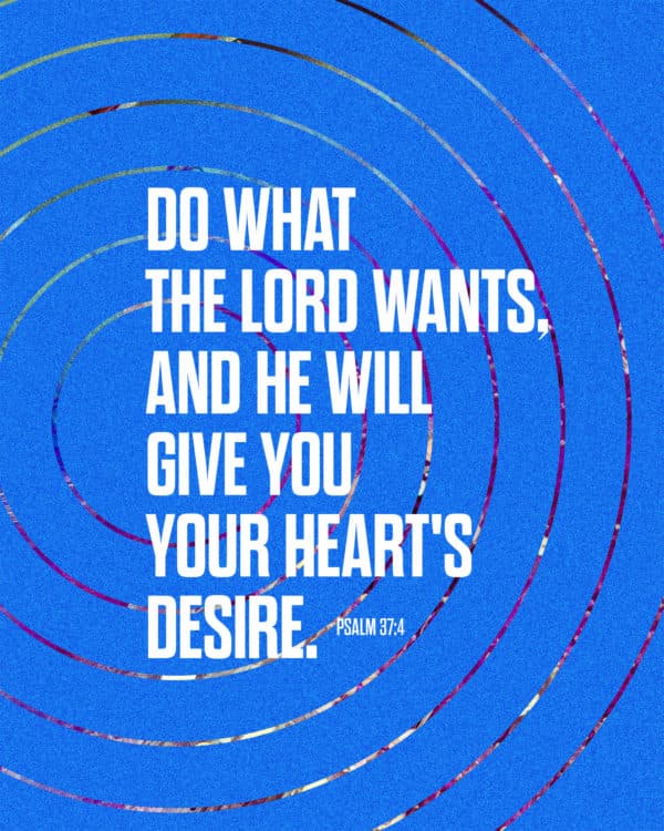 Do what the LORD wants, and he will give you your heart's desire. - Psalm 37:4