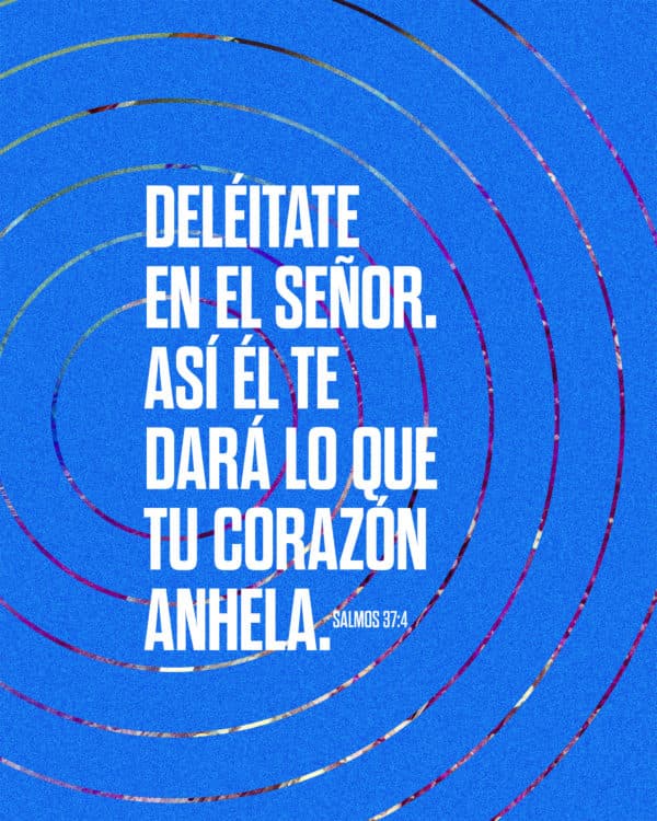 Deléitate en el Señor. Así Él te dará lo que tu corazón anhela. - Salmos 37:4