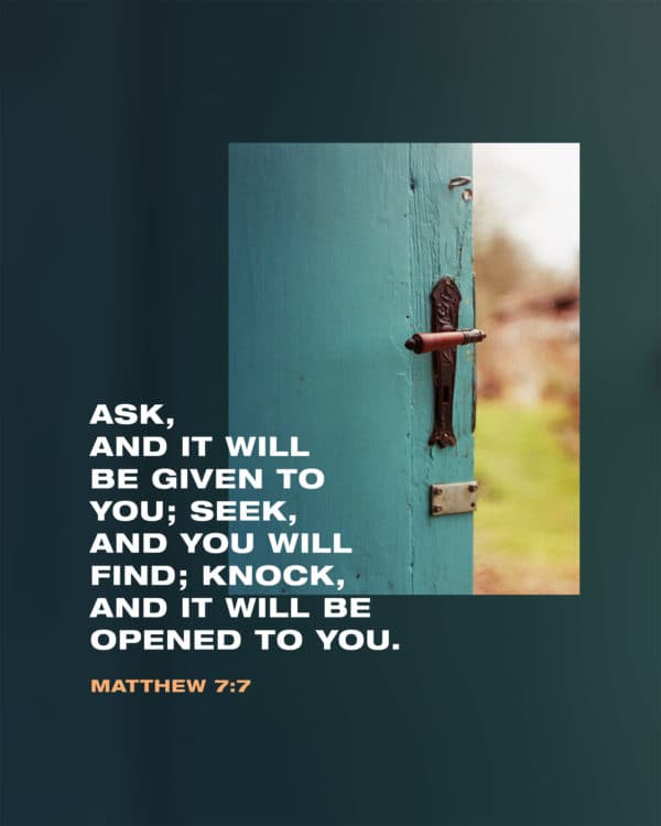 Ask, and it will be given to you; seek, and you will find; knock, and it will be opened to you. - Matthew 7:7