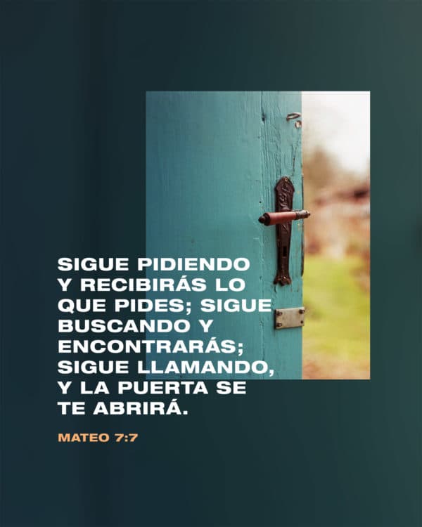 Sigue pidiendo y recibirás lo que pides; sigue buscando y encontrarás; sigue llamando, y la puerta se te abrirá. - Mateo 7:7
