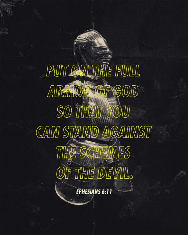 Put on the full armor of God so that you can stand against the schemes of the devil. - Ephesians 6:11
