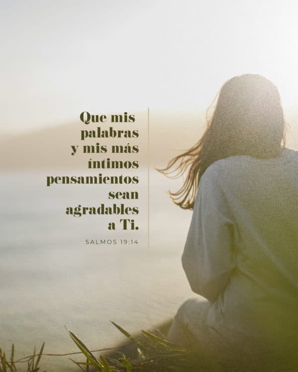Que mis palabras y mis más íntimos pensamientos sean agradables a Ti. - Salmos 19:14