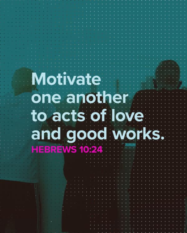 Motivate one another to acts of love and good works. - Hebrews 10:24