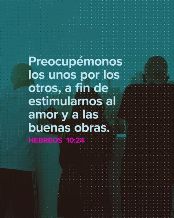 Preocupémonos los unos por los otros, a fin de estimularnos al amor y a las buenas obras. - Hebreos 10:24