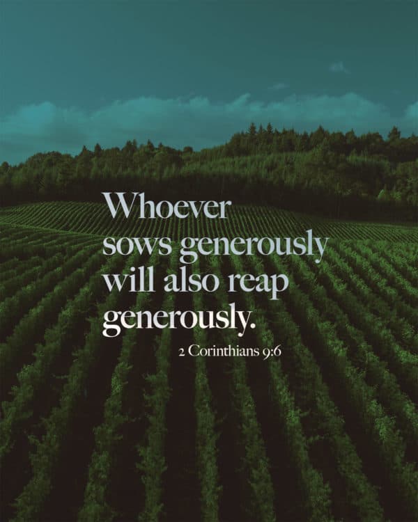 Whoever sows generously will also reap generously. - 2 Corinthians 9:6