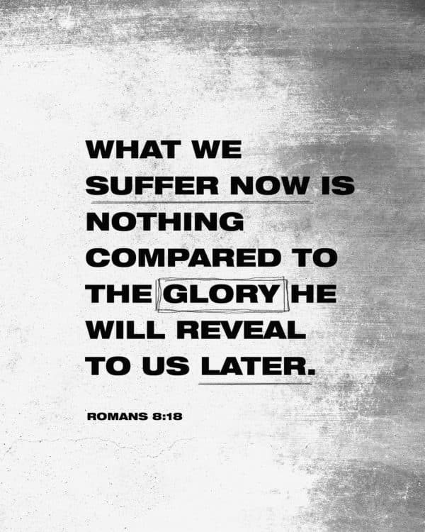 What we suffer now is nothing compared to the glory he will reveal to us later. - Romans 8:18