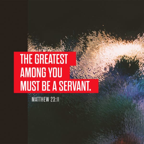 The greatest among you must be a servant. - Matthew 23:11