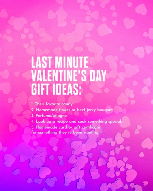Last minute Valentine's Day gift ideas: (1) Their favorite candy. (2) Homemade flower or beef jerky bouquet. (3) Perfume/cologne. (4) Look up a recipe and cook something special. (5) Homemade card or gift certificate for something they've been wanting.