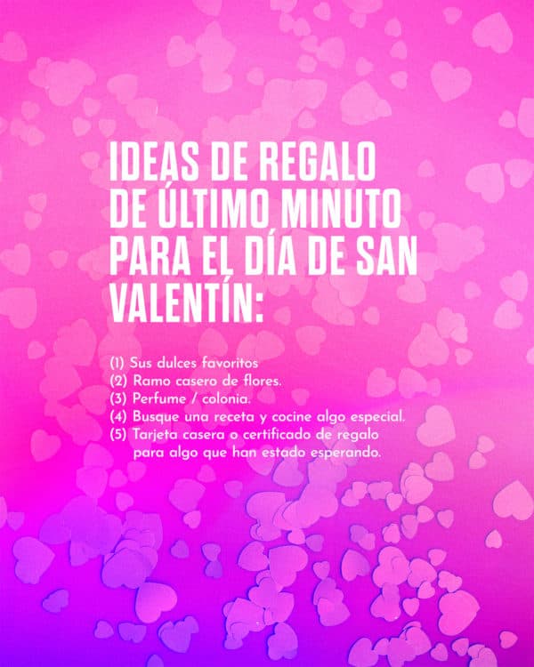 Ideas de regalo de último minuto para el Día de San Valentín: (1) Sus dulces favoritos (2) Ramo casero de flores. (3) Perfume / colonia. (4) Busque una receta y cocine algo especial. (5) Tarjeta casera o certificado de regalo para algo que han estado esperando.