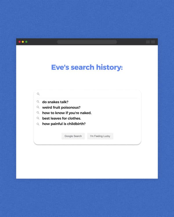 Eve's search history: do snakes talk? weird fruit poisonous? how to know if you're naked. best leaves for clothes. how painful is childbirth?