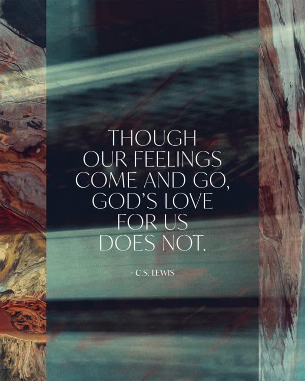 Though our feelings come and go, God’s love for us does not. - C.S. Lewis