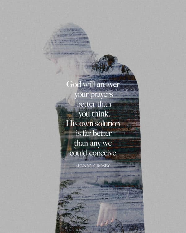God will answer your prayers better than you think. His own solution is far better than any we could conceive. - Fanny Crosby