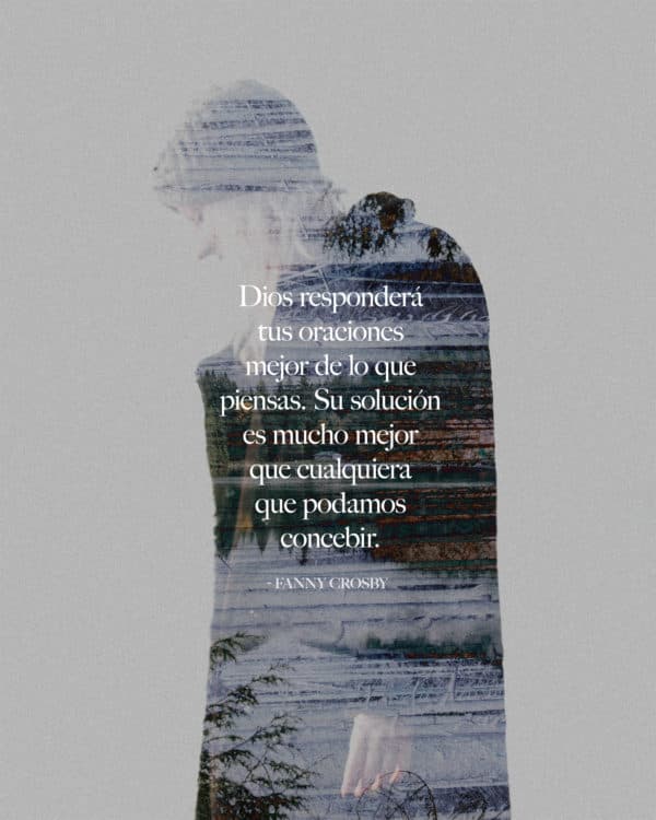 Dios responderá tus oraciones mejor de lo que piensas. Su solución es mucho mejor que cualquiera que podamos concebir. - Fanny Crosby