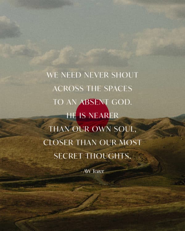 We need never shout across the spaces to an absent God. He is nearer than our own soul, closer than our most secret thoughts. - AW Tozer
