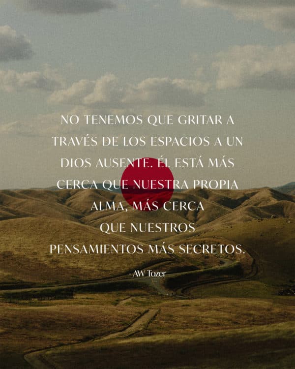No tenemos que gritar a través de los espacios a un Dios ausente. Él está más cerca que nuestra propia alma, más cerca que nuestros pensamientos más secretos. - AW Tozer
