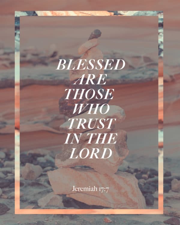 Blessed are those who trust in the LORD. - Jeremiah 17:7