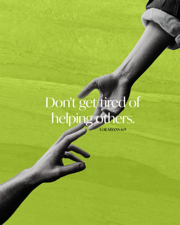 Don't get tired of helping others. - Galatians 6:9