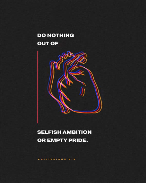 Do nothing out of selfish ambition or empty pride. - Philippians 2:3